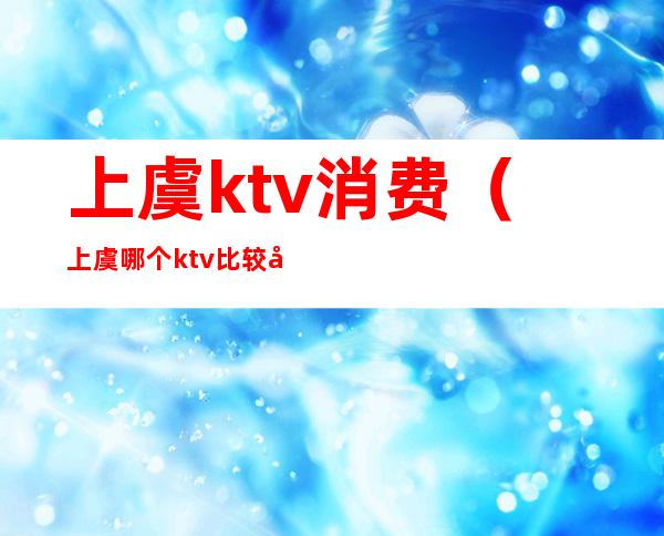 上虞ktv消费（上虞哪个ktv比较好）