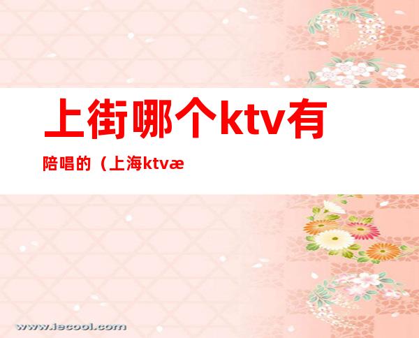 上街哪个ktv有陪唱的（上海ktv有陪唱吗）