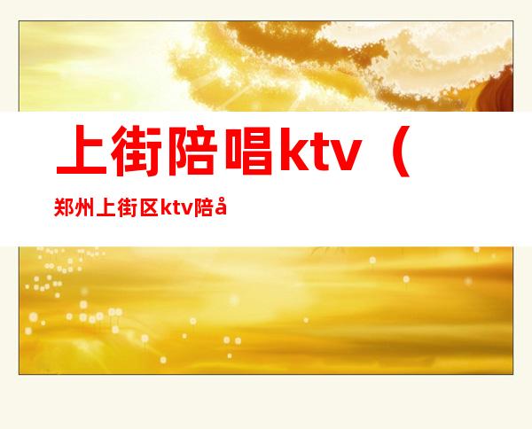 上街陪唱ktv（郑州上街区ktv陪唱）