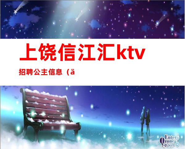 上饶信江汇ktv招聘公主信息（上饶有公主的KTV）