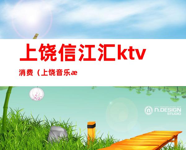 上饶信江汇ktv消费（上饶音乐汇ktv电话）