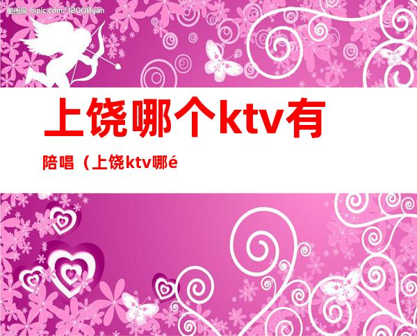 上饶哪个ktv有陪唱（上饶ktv哪里好玩）