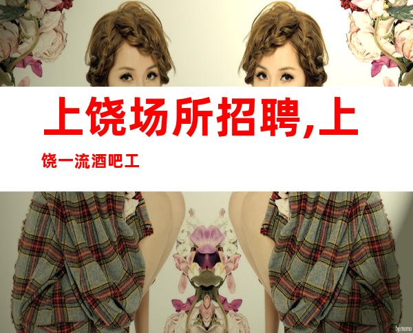 上饶场所招聘,上饶一流酒吧工资高有胆你就来空房补助