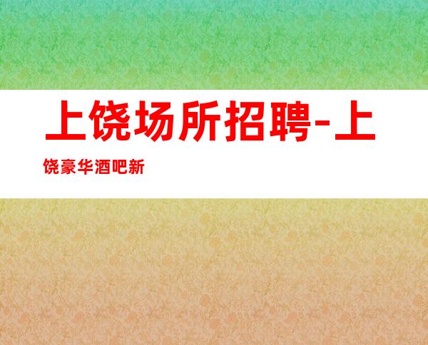 上饶场所招聘-上饶豪华酒吧新开业改变一生陈言务去