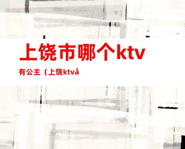 上饶市哪个ktv有公主（上饶ktv公主怎么收费的）