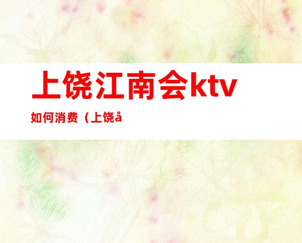 上饶江南会ktv如何消费（上饶娱乐场所ktv）