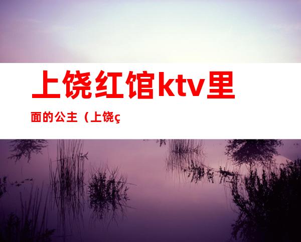 上饶红馆ktv里面的公主（上饶红馆娱乐会所消费节目）