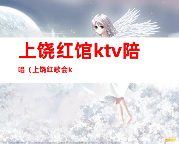 上饶红馆ktv陪唱（上饶红歌会ktv）