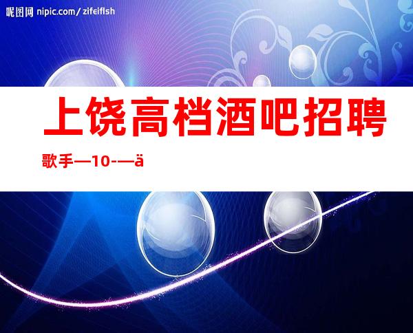 上饶高档酒吧招聘歌手—10-—二班机会很多