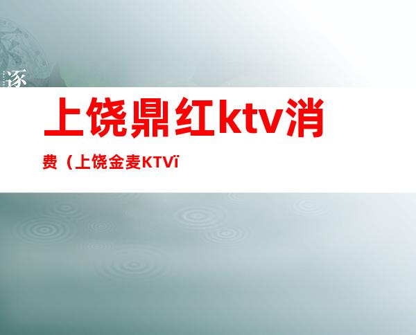 上饶鼎红ktv消费（上饶金麦KTV）