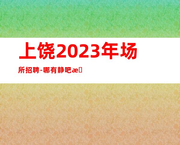 上饶2023年场所招聘-哪有静吧招聘兼职服务生