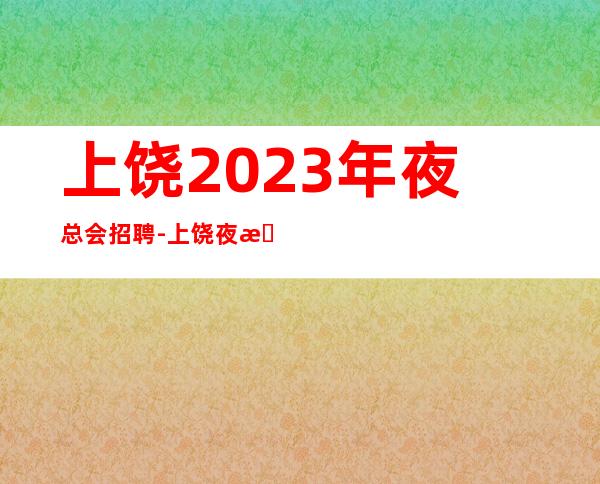 上饶2023年夜总会招聘-上饶夜总会ktv直招服务员咨询免费上班