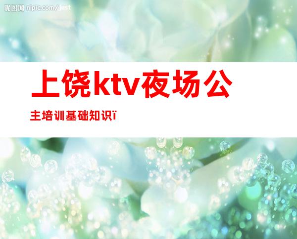 上饶ktv夜场公主培训基础知识（）