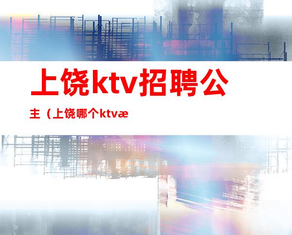 上饶ktv招聘公主（上饶哪个ktv有公主）