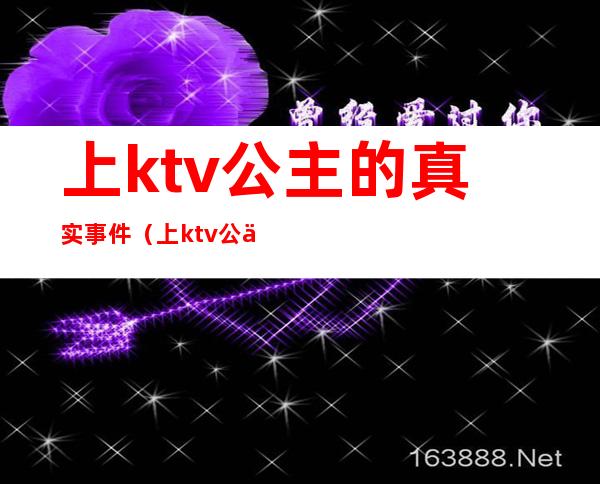 上ktv公主的真实事件（上ktv公主的真实事件视频）