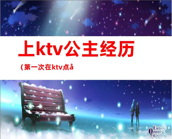 上ktv公主经历（第一次在ktv点公主）