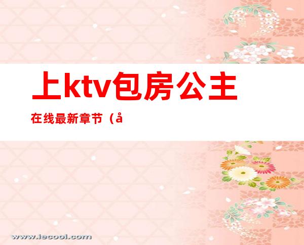 上ktv包房公主在线最新章节（包房KTV公主）