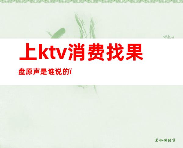 上ktv消费找果盘原声是谁说的（ktv果盘是什么）