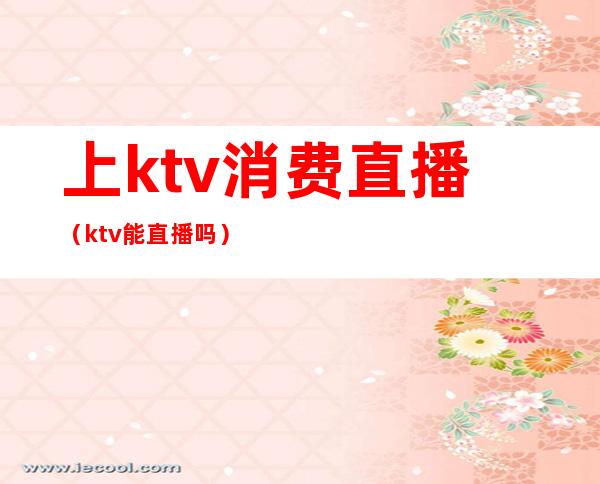 上ktv消费直播（ktv能直播吗）