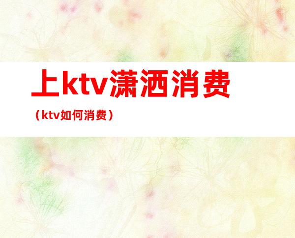 上ktv潇洒消费（ktv如何消费）