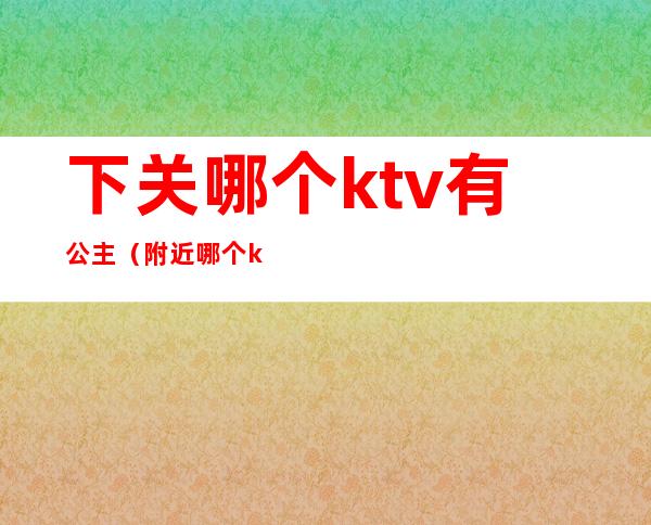 下关哪个ktv有公主（附近哪个ktv有公主）