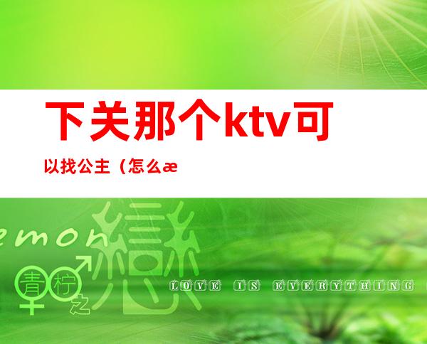 下关那个ktv可以找公主（怎么找有公主的ktv）