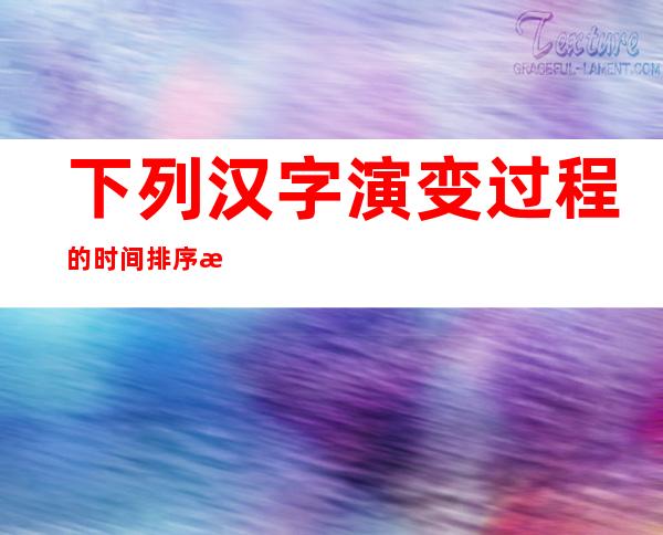 下列汉字演变过程的时间排序正确的是（下列汉字演变过程按时间排序正确的是）