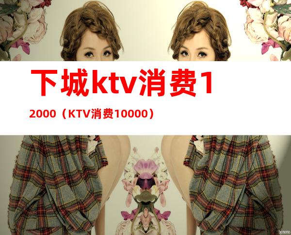 下城ktv消费12000（KTV消费10000）