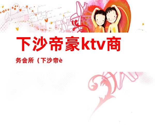 下沙帝豪ktv商务会所（下沙帝豪国际娱乐会所消费）