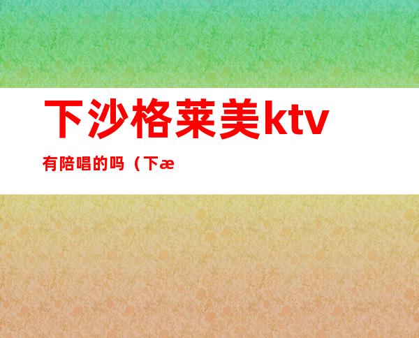 下沙格莱美ktv有陪唱的吗（下沙ktv预定）