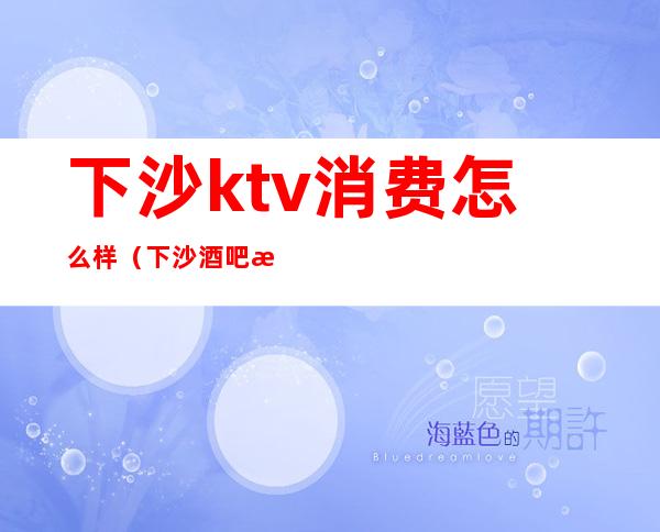 下沙ktv消费怎么样（下沙酒吧消费高吗）