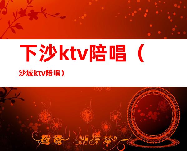 下沙ktv陪唱（沙城ktv陪唱）