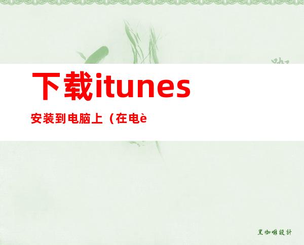 下载itunes安装到电脑上（在电脑上安装itunes）