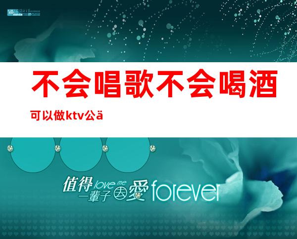 不会唱歌不会喝酒可以做ktv公主吗（不会唱歌不会喝酒可以做ktv公主吗女生）