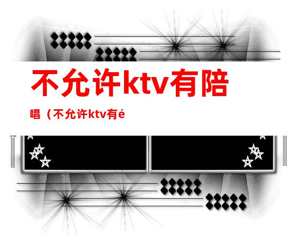 不允许ktv有陪唱（不允许ktv有陪唱怎么办）