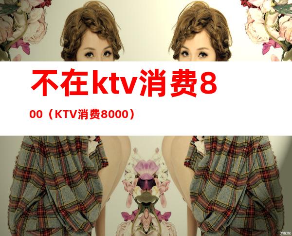 不在ktv消费800（KTV消费8000）