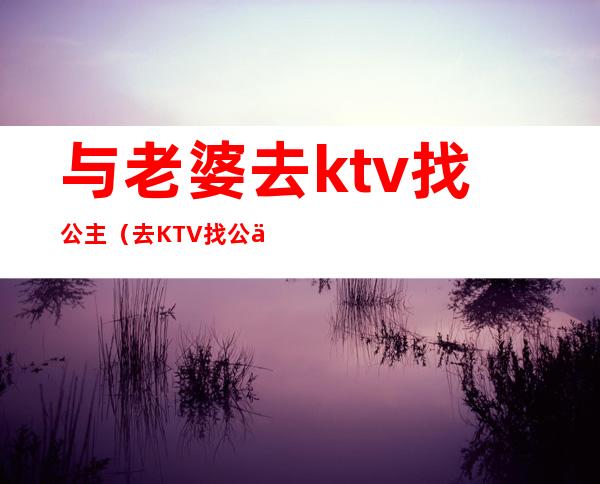 与老婆去ktv找公主（去KTV找公主）