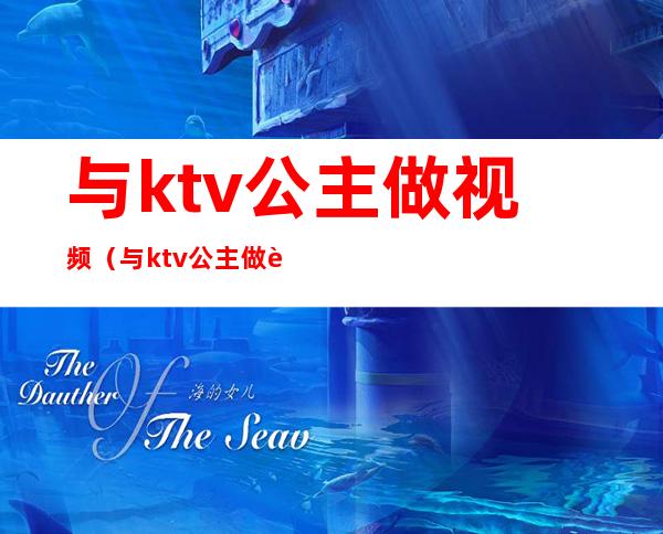 与ktv公主做视频（与ktv公主做视频在线观看）