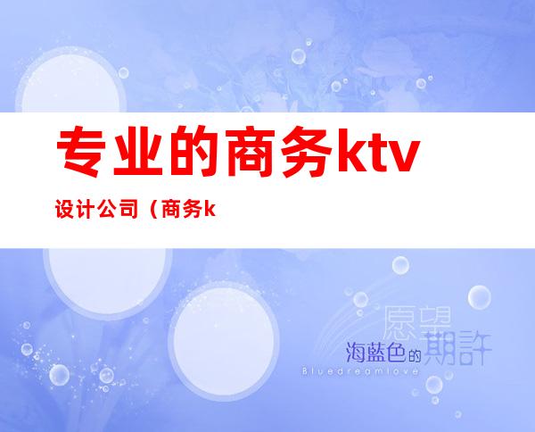 专业的商务ktv设计公司（商务ktv装修）