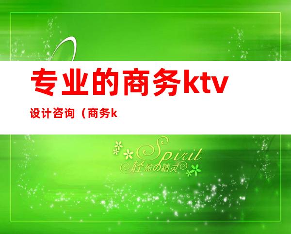 专业的商务ktv设计咨询（商务ktv详细介绍）