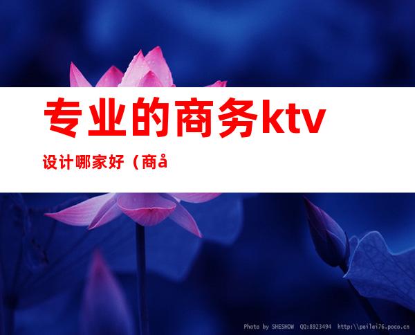 专业的商务ktv设计哪家好（商务ktv前景）