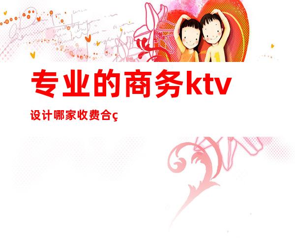 专业的商务ktv设计哪家收费合理（商务ktv价格怎么算的）