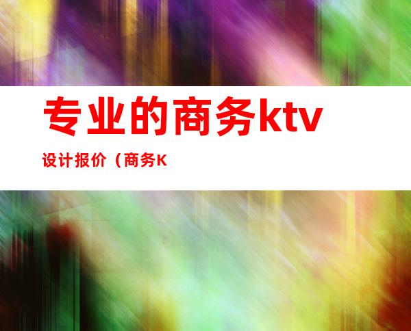 专业的商务ktv设计报价（商务KTV设计）