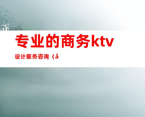 专业的商务ktv设计服务咨询（商务ktv销售）