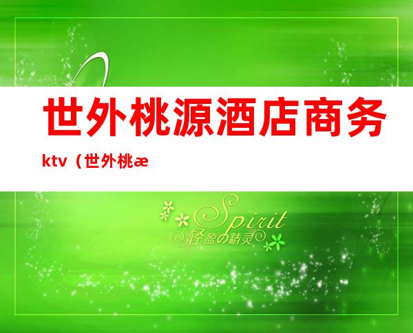 世外桃源酒店商务ktv（世外桃源酒店前台电话）