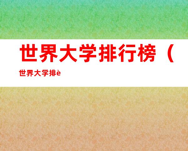 世界大学排行榜（世界大学排行榜2021前100名）