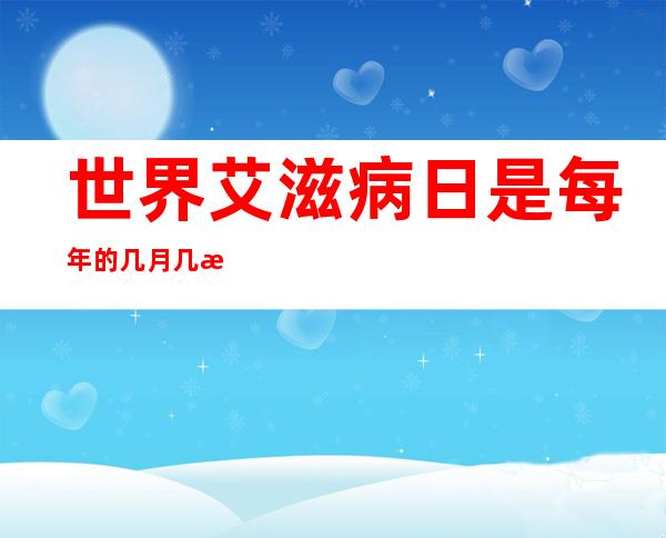 世界艾滋病日是每年的几月几日（世界艾滋病日是每年的几月几日?）