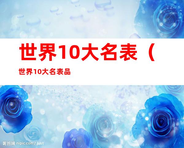 世界10大名表（世界10大名表品牌排行榜）