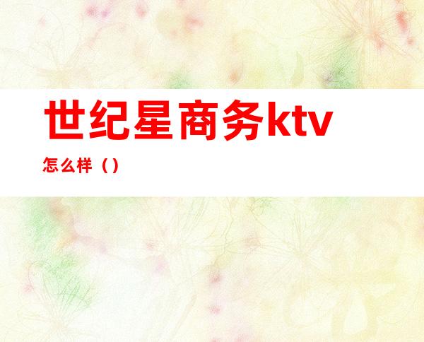 世纪星商务ktv怎么样（）