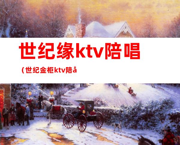 世纪缘ktv陪唱（世纪金柜ktv陪唱价格）